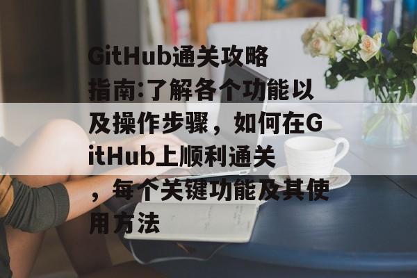 GitHub通关攻略指南:了解各个功能以及操作步骤,如何在GitHub上顺利通关,每个关键功能及其使用方法 GitHub通关攻略指南:了解各个功能以及操作步骤,如何在GitHub上顺利通关,每个关键功能及其使用方法