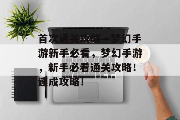 首次通关攻略—梦幻手游新手必看,梦幻手游,新手必看通关攻略!速成攻略! 首次通关攻略—梦幻手游新手必看,梦幻手游,新手必看通关攻略!速成攻略!