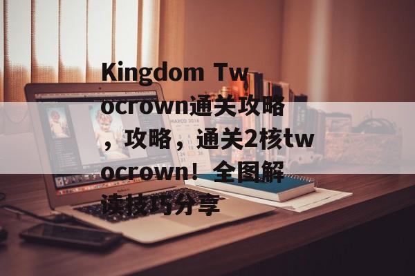 Kingdom Twocrown通关攻略,攻略,通关2核twocrown!全图解读技巧分享 Kingdom Twocrown通关攻略,攻略,通关2核twocrown!全图解读技巧分享