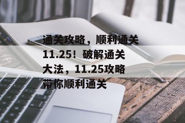 通关攻略,顺利通关 11.25!破解通关大法,11.25攻略带你顺利通关 通关攻略,顺利通关 11.25!破解通关大法,11.25攻略带你顺利通关