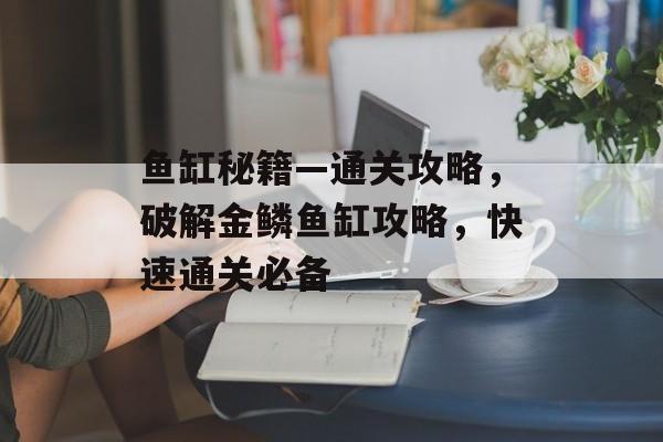 鱼缸秘籍—通关攻略，破解金鳞鱼缸攻略，快速通关必备