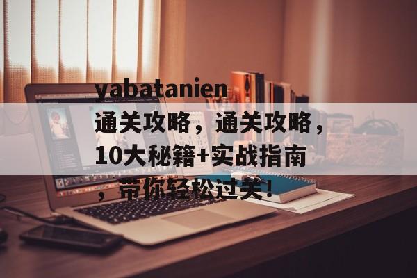 yabatanien通关攻略，通关攻略，10大秘籍+实战指南，带你轻松过关！