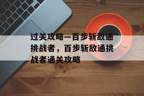过关攻略—百步斩敌通挑战者,百步斩敌通挑战者通关攻略 过关攻略—百步斩敌通挑战者,百步斩敌通挑战者通关攻略