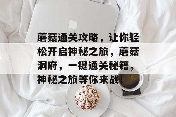 蘑菇通关攻略，让你轻松开启神秘之旅，蘑菇洞府，一键通关秘籍，神秘之旅等你来战！