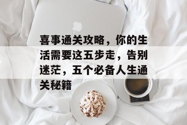喜事通关攻略,你的生活需要这五步走,告别迷茫,五个必备人生通关秘籍 喜事通关攻略,你的生活需要这五步走,告别迷茫,五个必备人生通关秘籍