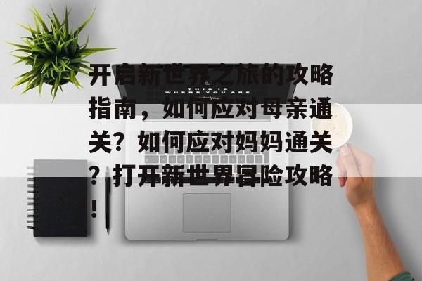 开启新世界之旅的攻略指南，如何应对母亲通关？如何应对妈妈通关？打开新世界冒险攻略！