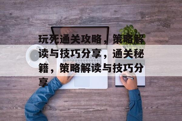玩死通关攻略，策略解读与技巧分享，通关秘籍，策略解读与技巧分享