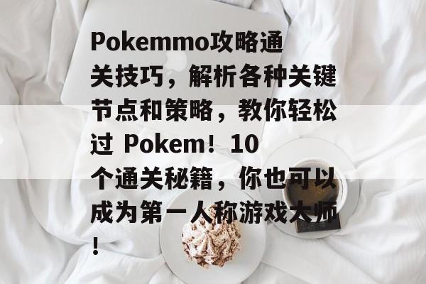 Pokemmo攻略通关技巧，解析各种关键节点和策略，教你轻松过 Pokem！10个通关秘籍，你也可以成为第一人称游戏大师！