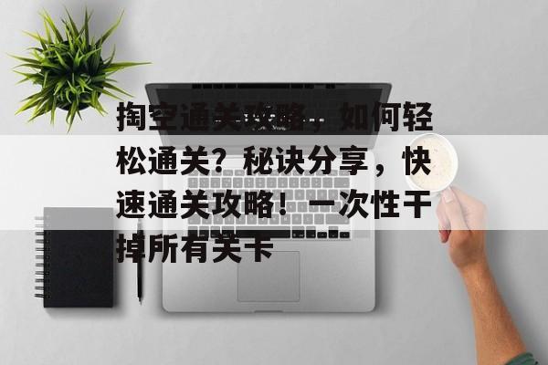 掏空通关攻略，如何轻松通关？秘诀分享，快速通关攻略！一次性干掉所有关卡
