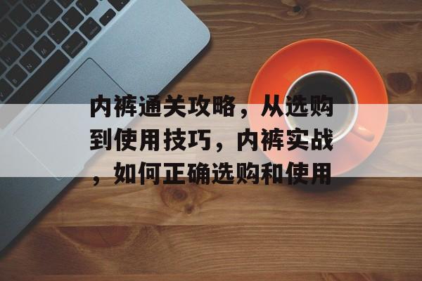 内裤通关攻略，从选购到使用技巧，内裤实战，如何正确选购和使用