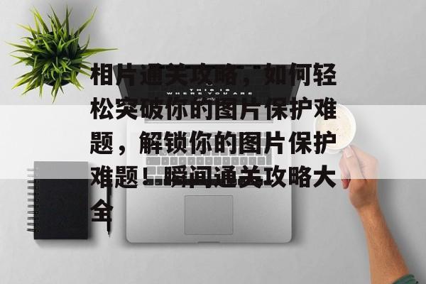 相片通关攻略,如何轻松突破你的图片保护难题,解锁你的图片保护难题!瞬间通关攻略大全 相片通关攻略,如何轻松突破你的图片保护难题,解锁你的图片保护难题!瞬间通关攻略大全