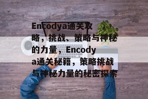 Encodya通关攻略，挑战、策略与神秘的力量，Encodya通关秘籍，策略挑战与神秘力量的秘密探索