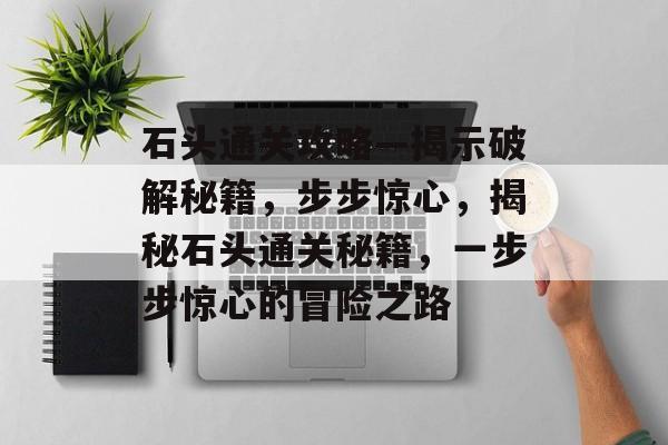 石头通关攻略—揭示破解秘籍，步步惊心，揭秘石头通关秘籍，一步步惊心的冒险之路