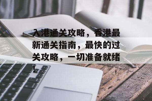 入港通关攻略，香港最新通关指南，最快的过关攻略，一切准备就绪！