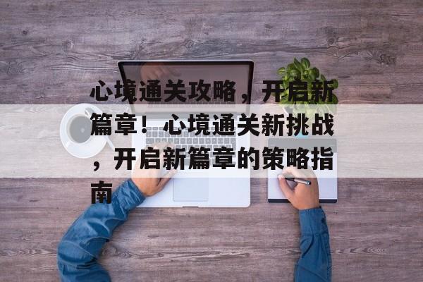 心境通关攻略,开启新篇章!心境通关新挑战,开启新篇章的策略指南 心境通关攻略,开启新篇章!心境通关新挑战,开启新篇章的策略指南