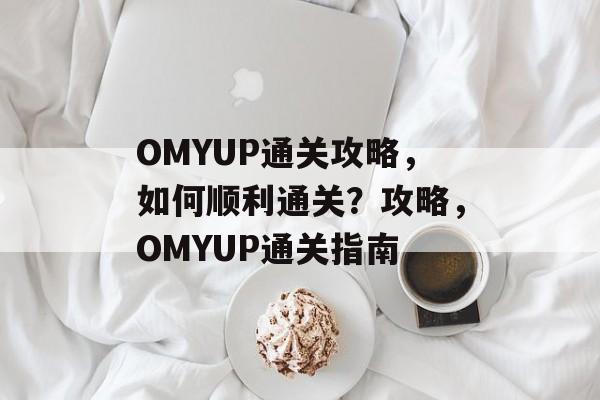 OMYUP通关攻略,如何顺利通关?攻略,OMYUP通关指南 OMYUP通关攻略,如何顺利通关?攻略,OMYUP通关指南