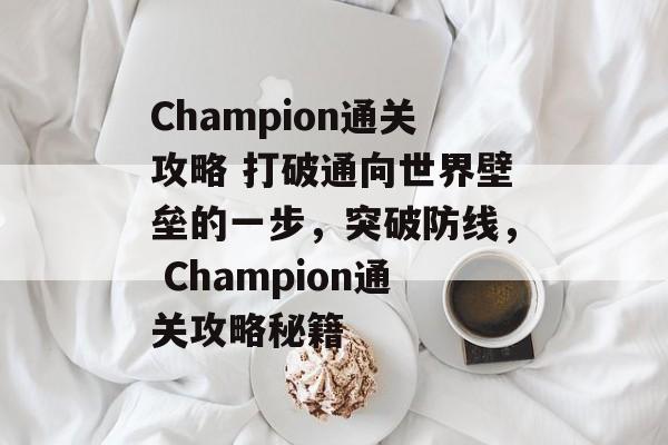 Champion通关攻略 打破通向世界壁垒的一步,突破防线, Champion通关攻略秘籍 Champion通关攻略 打破通向世界壁垒的一步,突破防线, Champion通关攻略秘籍