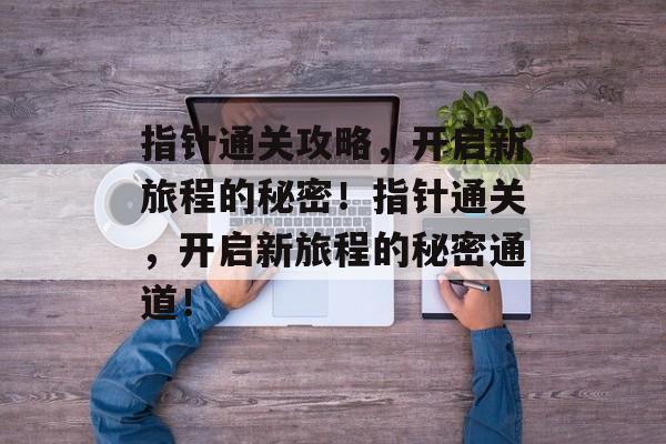 指针通关攻略，开启新旅程的秘密！指针通关，开启新旅程的秘密通道！