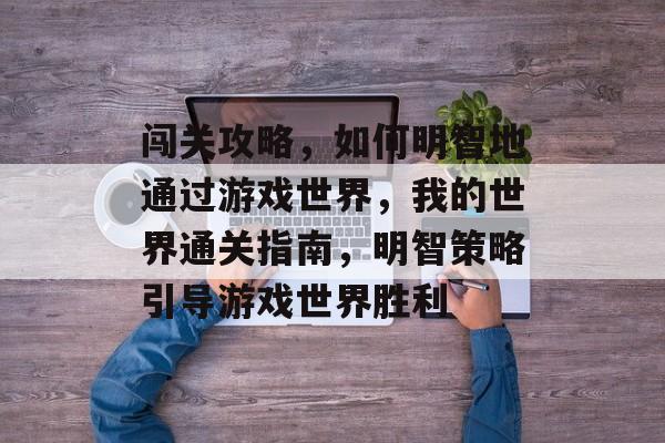 闯关攻略，如何明智地通过游戏世界，我的世界通关指南，明智策略引导游戏世界胜利
