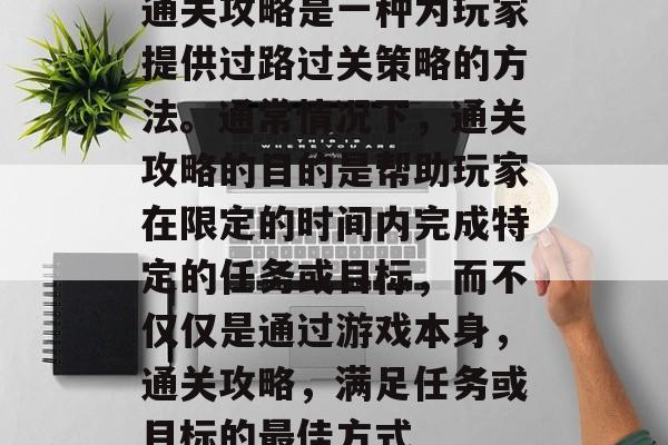 通关攻略是一种为玩家提供过路过关策略的方法。通常情况下，通关攻略的目的是帮助玩家在限定的时间内完成特定的任务或目标，而不仅仅是通过游戏本身，通关攻略，满足任务或目标的最佳方式