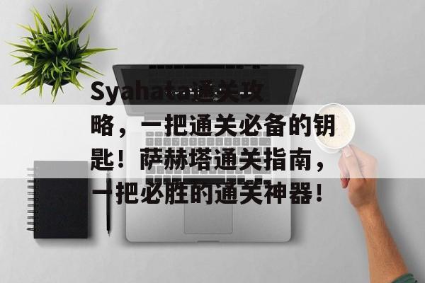 Syahata通关攻略,一把通关必备的钥匙!萨赫塔通关指南,一把必胜的通关神器! Syahata通关攻略,一把通关必备的钥匙!萨赫塔通关指南,一把必胜的通关神器!