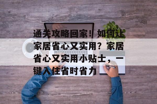 通关攻略回家!如何让家居省心又实用?家居省心又实用小贴士,一键入住省时省力 通关攻略回家!如何让家居省心又实用?家居省心又实用小贴士,一键入住省时省力