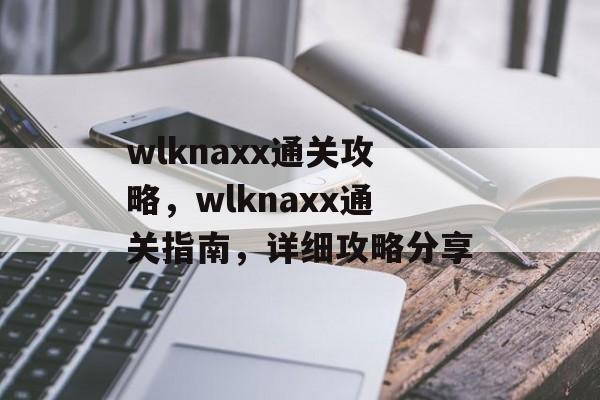 wlknaxx通关攻略,wlknaxx通关指南,详细攻略分享 wlknaxx通关攻略,wlknaxx通关指南,详细攻略分享