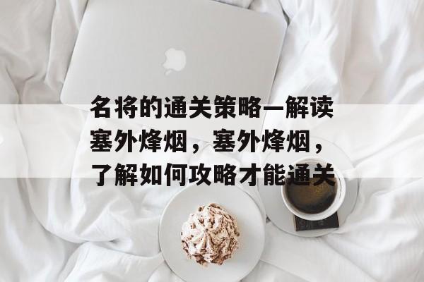 名将的通关策略—解读塞外烽烟，塞外烽烟，了解如何攻略才能通关