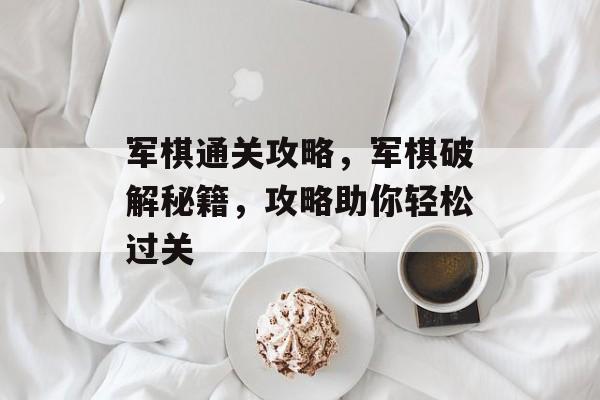 军棋通关攻略，军棋破解秘籍，攻略助你轻松过关