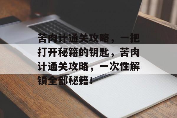 苦肉计通关攻略，一把打开秘籍的钥匙，苦肉计通关攻略，一次性解锁全部秘籍！