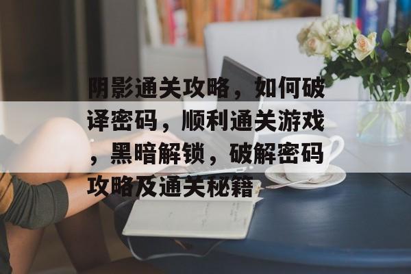 阴影通关攻略，如何破译密码，顺利通关游戏，黑暗解锁，破解密码攻略及通关秘籍