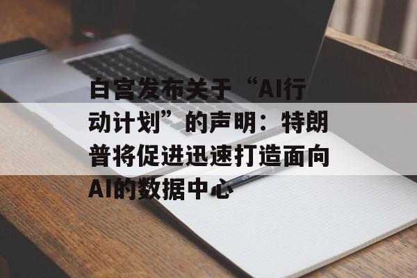 白宫发布关于“AI行动计划”的声明:特朗普将促进迅速打造面向AI的数据中心 白宫发布关于“AI行动计划”的声明:特朗普将促进迅速打造面向AI的数据中心