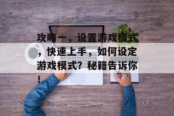 攻略一，设置游戏模式，快速上手，如何设定游戏模式？秘籍告诉你！