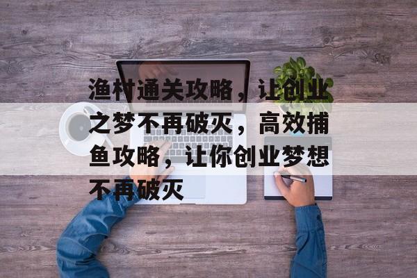渔村通关攻略,让创业之梦不再破灭,高效捕鱼攻略,让你创业梦想不再破灭 渔村通关攻略,让创业之梦不再破灭,高效捕鱼攻略,让你创业梦想不再破灭