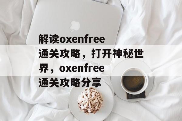 解读oxenfree通关攻略,打开神秘世界,oxenfree通关攻略分享 解读oxenfree通关攻略,打开神秘世界,oxenfree通关攻略分享