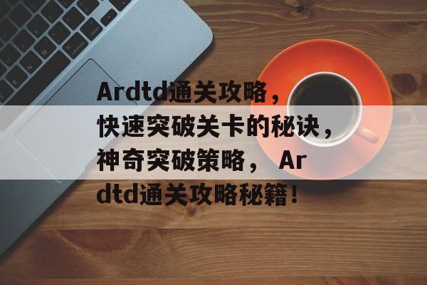 Ardtd通关攻略,快速突破关卡的秘诀,神奇突破策略, Ardtd通关攻略秘籍! Ardtd通关攻略,快速突破关卡的秘诀,神奇突破策略, Ardtd通关攻略秘籍!