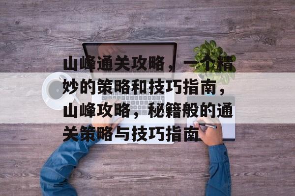 山峰通关攻略，一个精妙的策略和技巧指南，山峰攻略，秘籍般的通关策略与技巧指南