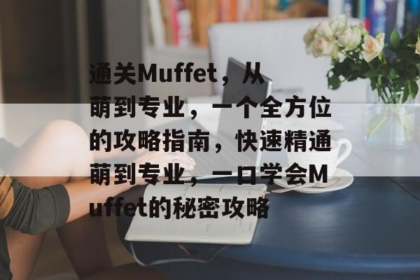 通关Muffet，从萌到专业，一个全方位的攻略指南，快速精通萌到专业，一口学会Muffet的秘密攻略