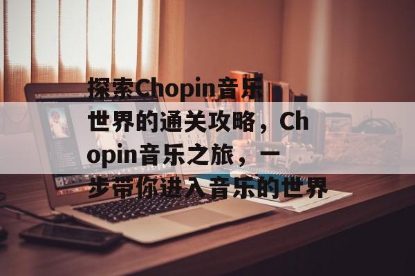 探索Chopin音乐世界的通关攻略，Chopin音乐之旅，一步带你进入音乐的世界