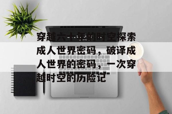 穿越六十年的时空探索成人世界密码,破译成人世界的密码,一次穿越时空的历险记 穿越六十年的时空探索成人世界密码,破译成人世界的密码,一次穿越时空的历险记