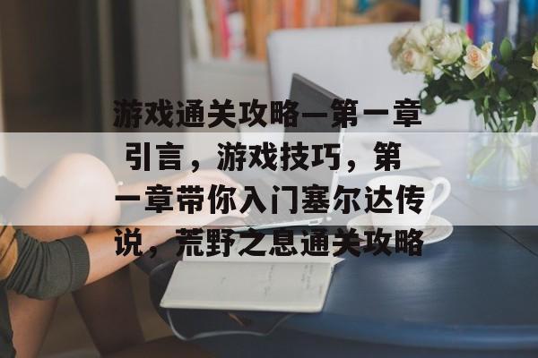 游戏通关攻略—第一章 引言,游戏技巧,第一章带你入门塞尔达传说,荒野之息通关攻略 游戏通关攻略—第一章 引言,游戏技巧,第一章带你入门塞尔达传说,荒野之息通关攻略