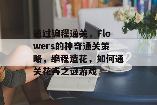 通过编程通关，Flowers的神奇通关策略，编程造花，如何通关花卉之谜游戏