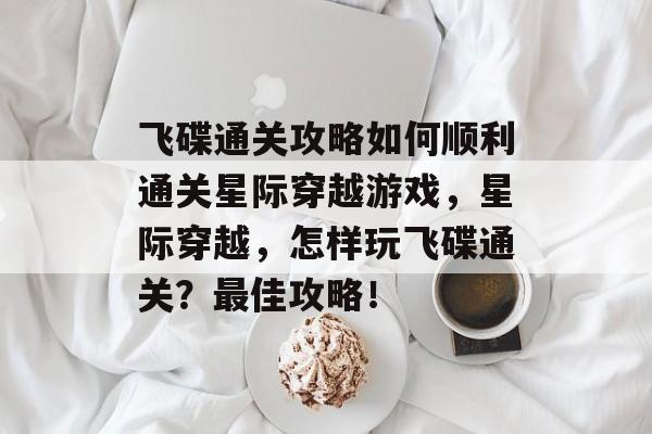 飞碟通关攻略如何顺利通关星际穿越游戏，星际穿越，怎样玩飞碟通关？最佳攻略！