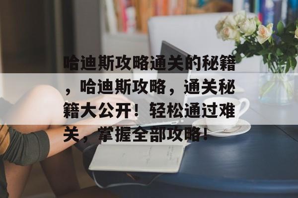 哈迪斯攻略通关的秘籍，哈迪斯攻略，通关秘籍大公开！轻松通过难关，掌握全部攻略！