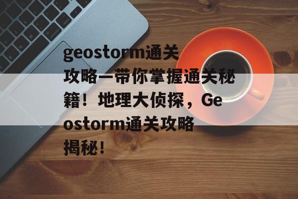 geostorm通关攻略—带你掌握通关秘籍！地理大侦探，Geostorm通关攻略揭秘！