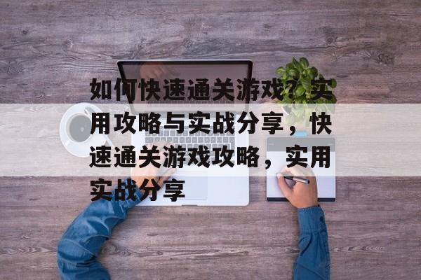 如何快速通关游戏？实用攻略与实战分享，快速通关游戏攻略，实用实战分享