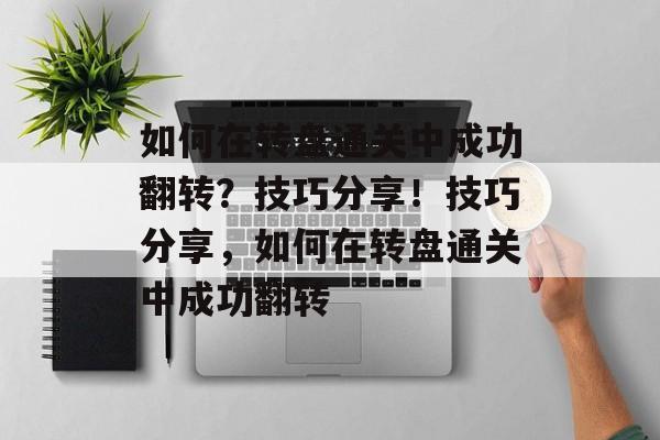 如何在转盘通关中成功翻转？技巧分享！技巧分享，如何在转盘通关中成功翻转