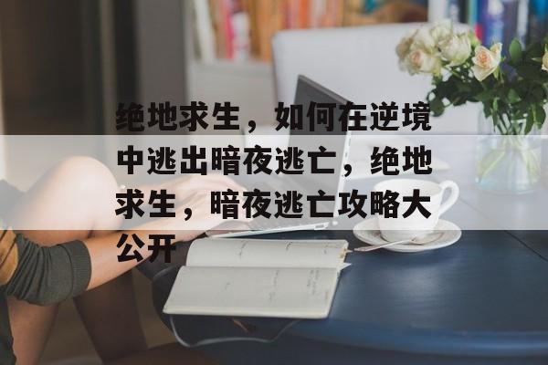 绝地求生，如何在逆境中逃出暗夜逃亡，绝地求生，暗夜逃亡攻略大公开