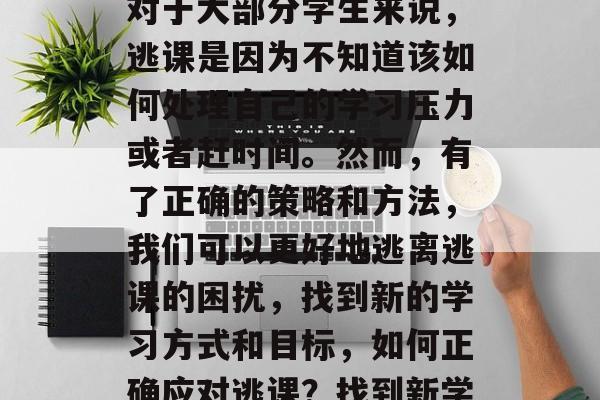 逃课是一种常见现象，对于大部分学生来说，逃课是因为不知道该如何处理自己的学习压力或者赶时间。然而，有了正确的策略和方法，我们可以更好地逃离逃课的困扰，找到新的学习方式和目标，如何正确应对逃课？找到新学习方式与目标？
