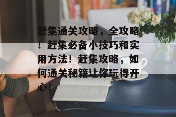 赶集通关攻略，全攻略！赶集必备小技巧和实用方法！赶集攻略，如何通关秘籍让你玩得开心！